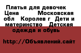 Платья для девочек. › Цена ­ 250 - Московская обл., Королев г. Дети и материнство » Детская одежда и обувь   